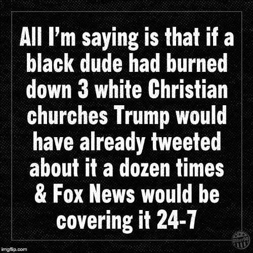 political meme monochrome - All I'm saying is that if a black dude had burned down 3 white Christian churches Trump would have already tweeted about it a dozen times & Fox News would be covering it 247 imgflip.com