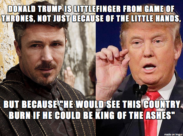 game of thrones political meme - Donald Trump Is Littlefinger From Game Of Thrones, Not Just Because Of The Little Hands, But Because "He Would See This Country. Burn If He Could Be King Of The Ashes" made on Imgur
