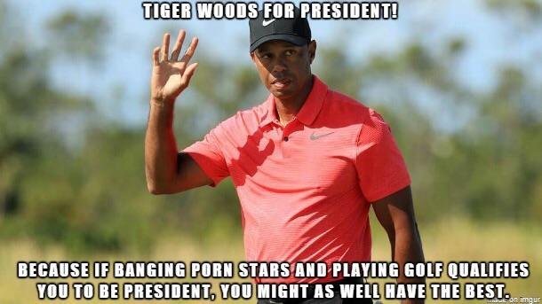 tiger woods for president - Tiger Woods For President! Because If Banging Porn Stars And Playing Golf Qualifies You To Be President, You Might As Well Have The Best.