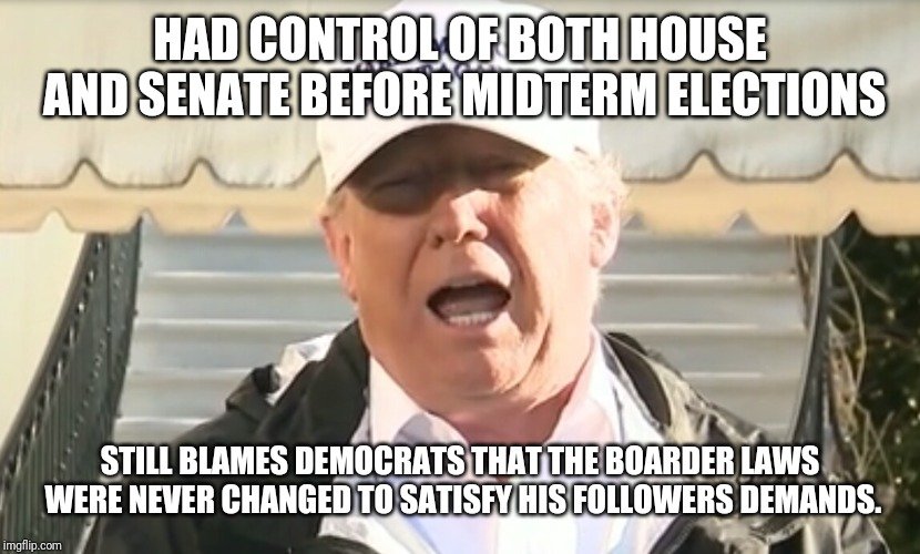 photo caption - Had Control Of Both House And Senate Before Midterm Elections Still Blames Democrats That The Boarder Laws Were Never Changed To Satisfy His ers Demands. imgflip.com