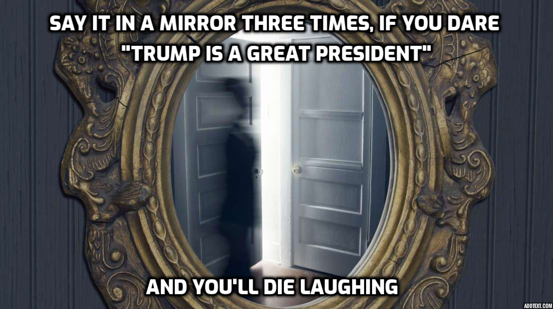 Say It In A Mirror Three Times, If You Dare "Trump Is A Great President" And You'Ll Die Laughing