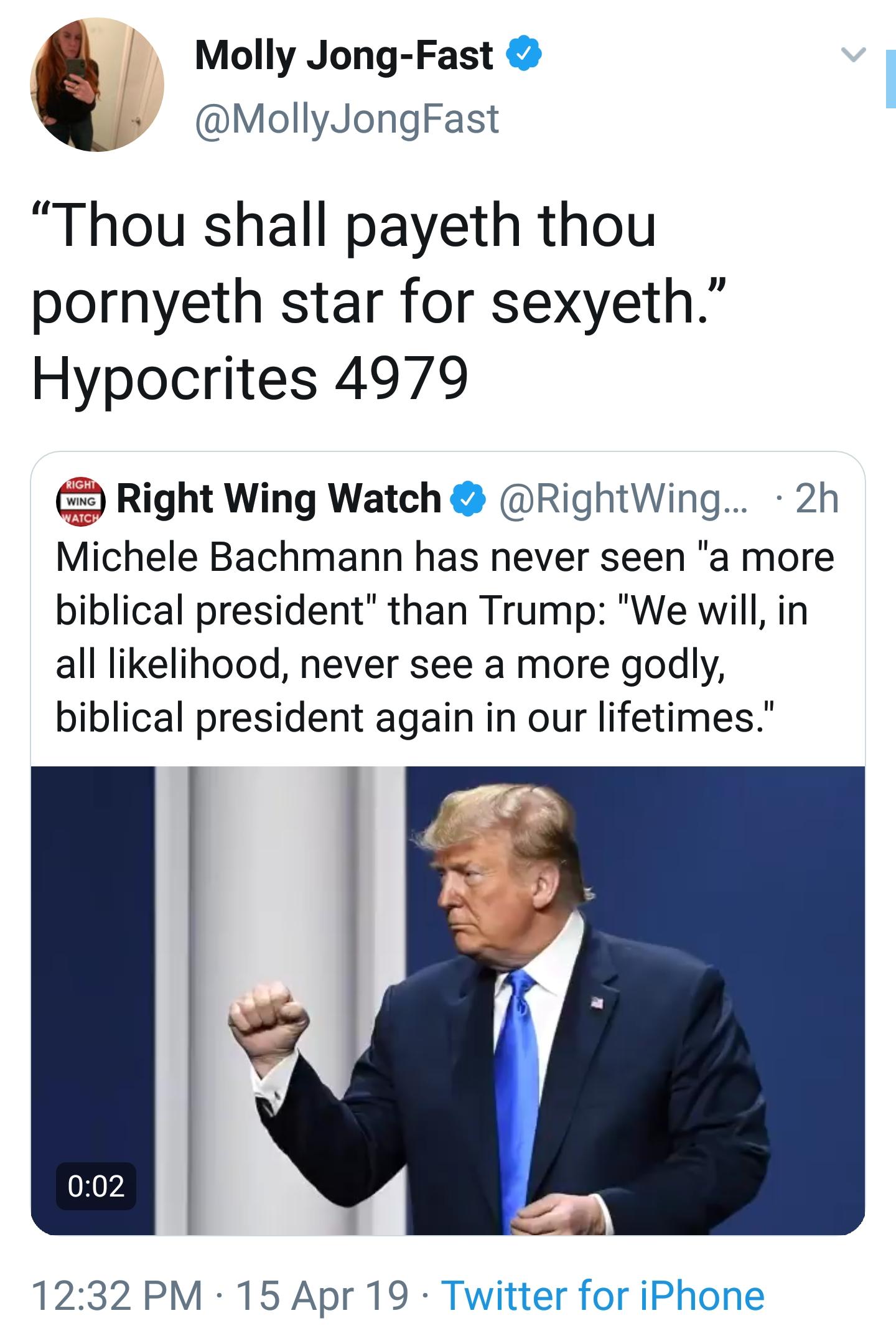 conversation - Molly JongFast Thou shall payeth thou pornyeth star for sexyeth. Hypocrites 4979 Right Wing Watci Right Wing Watch ... 2h Michele Bachmann has never seen "a more biblical president" than Trump "We will, in all lihood, never see a more godly