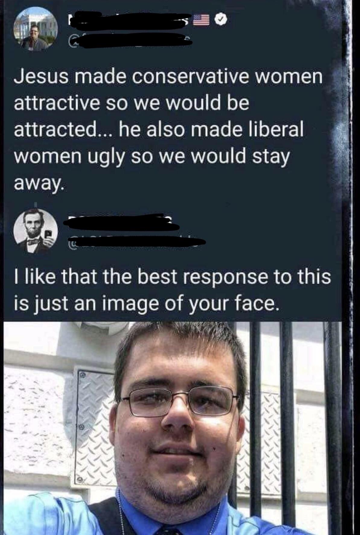 political meme ugly conservative women - Jesus made conservative women attractive so we would be attracted... he also made liberal women ugly so we would stay away. I that the best response to this is just an image of your face.