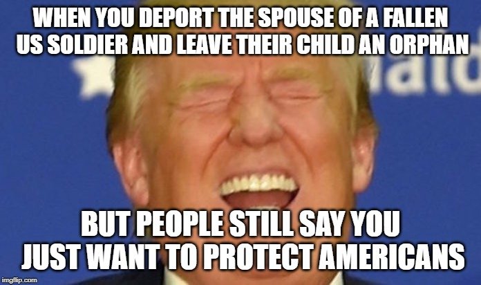political meme photo caption - When You Deport The Spouse Of A Fallen Us Soldier And Leave Their Child An Orphan do But People Still Say You Just Want To Protect Americans imgflip.com