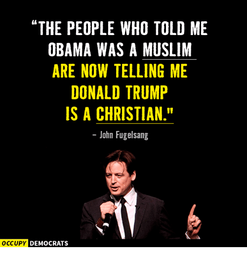 political meme trump christian meme - The People Who Told Me Obama Was A Muslim Are Now Telling Me Donald Trump Is A Christian." John Fugelsang Occupy Democrats