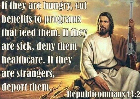 political meme support jesus - If they are hungry, cut benefits to programs that feed them. If they are sick, deny them healthcare. If they are strangers, deport them Republiconnians