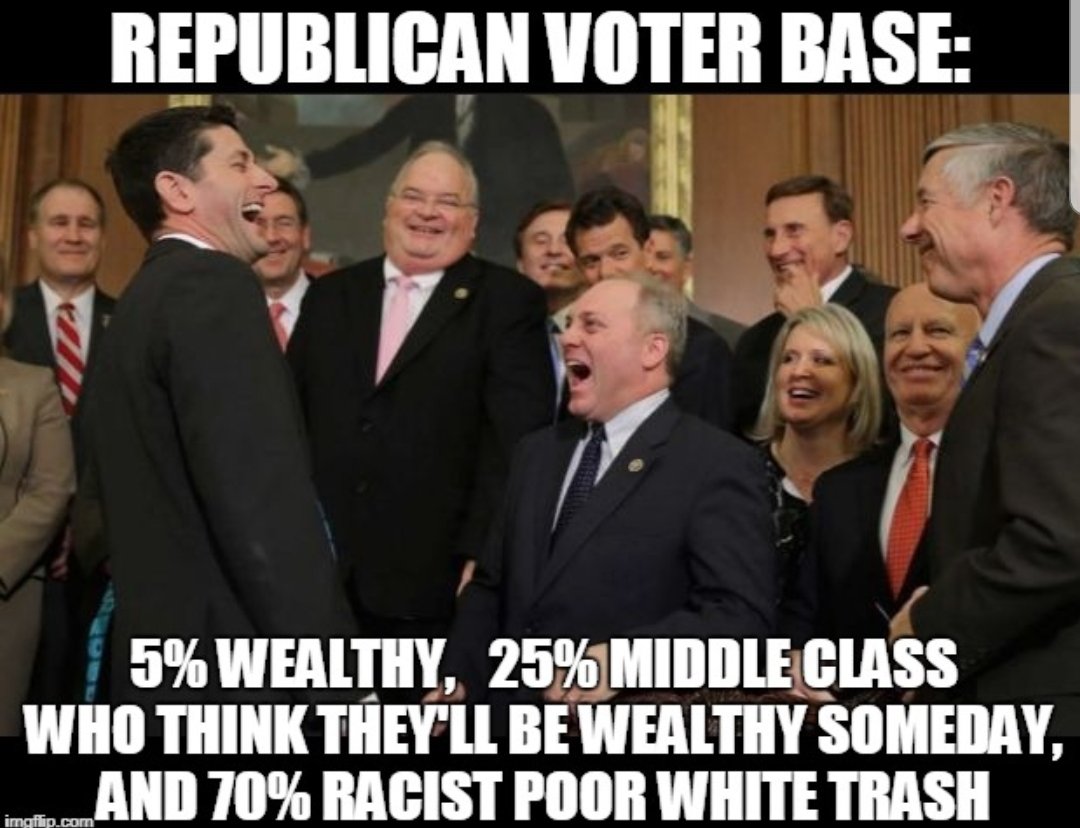 republicans laughing - Republican Voter Base 5% Wealthy, 25% Middle Class Who Think They'Ll Be Wealthy Someday, Land 70% Racist Poor White Trash imgflip.com