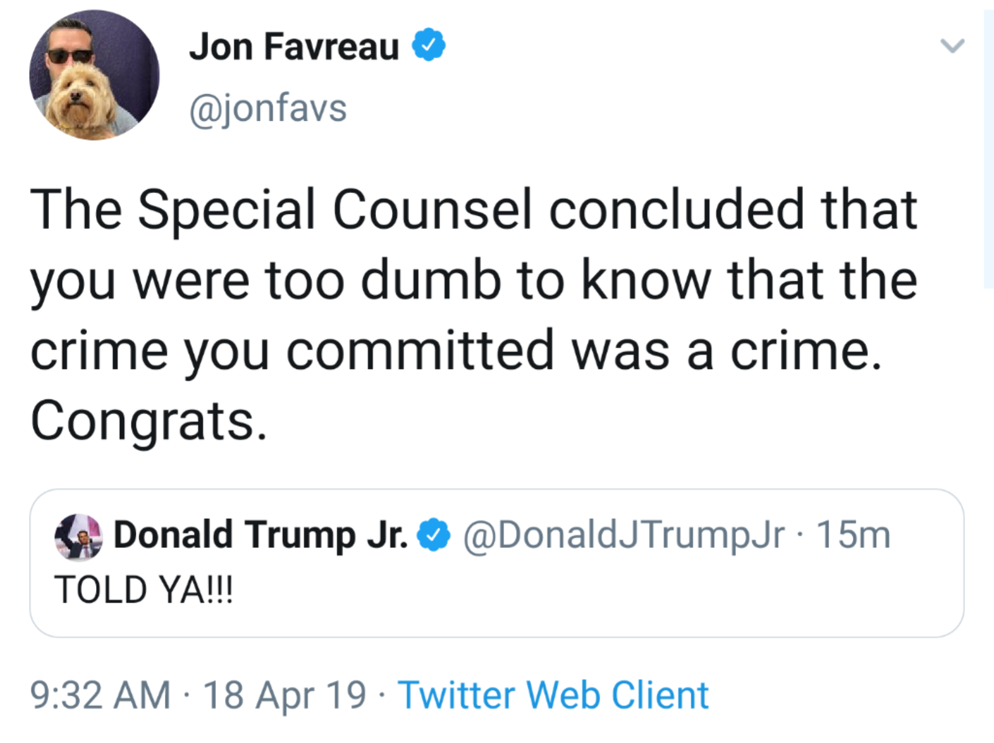 Jon Favreau The Special Counsel concluded that you were too dumb to know that the crime you committed was a crime. Congrats. Donald Trump Jr. Told Ya!!! Jr 15m 18 Apr 19. Twitter Web Client