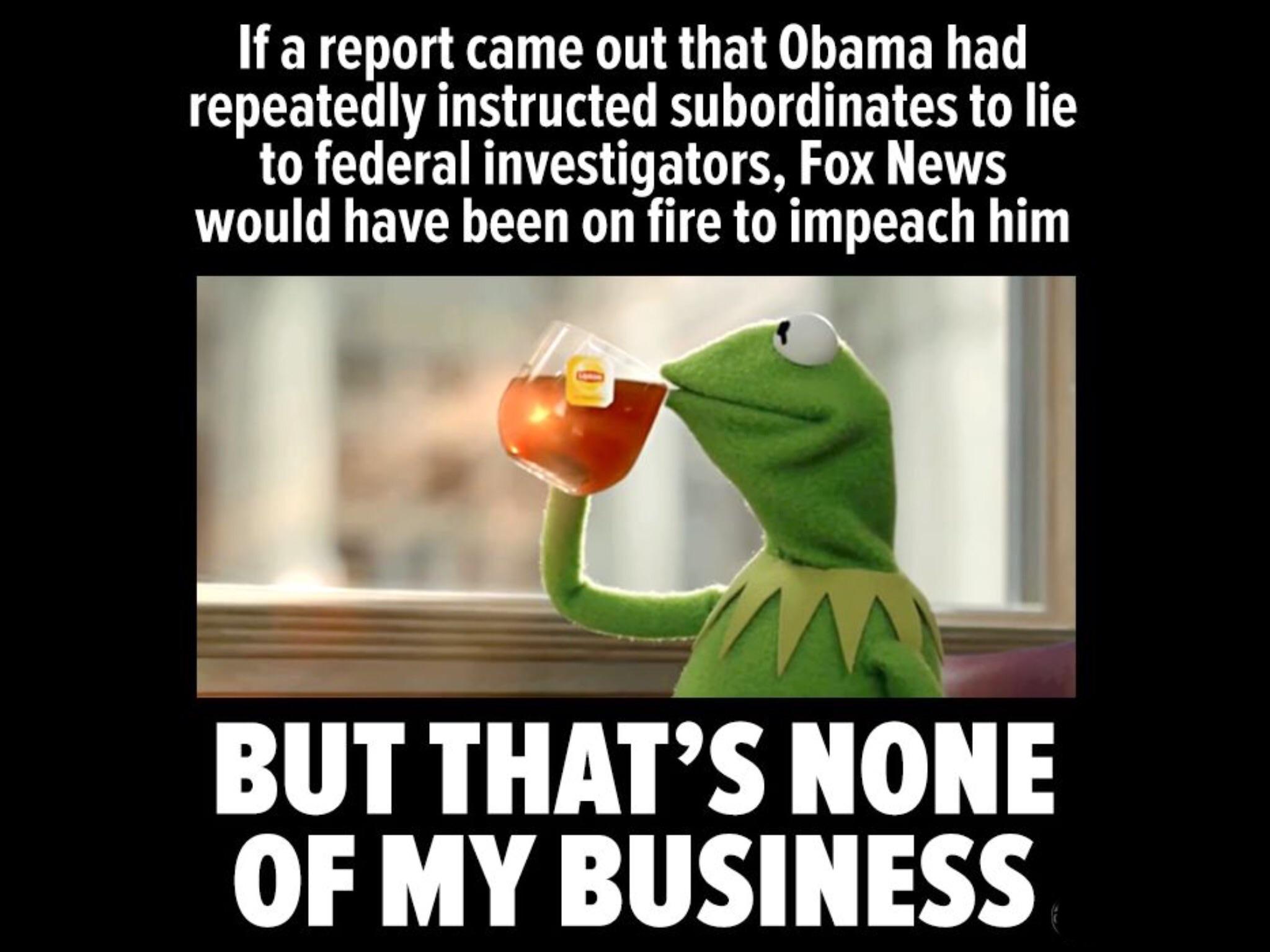 If a report came out that Obama had repeatedly instructed subordinates to lie to federal investigators, Fox News would have been on fire to impeach him But That'S None Of My Business