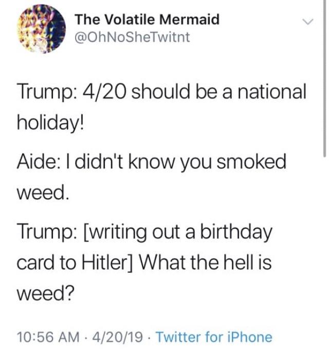 The Volatile Mermaid Trump 420 should be a national holiday! Aide I didn't know you smoked weed. Trump writing out a birthday card to Hitler What the hell is weed? 42019. Twitter for iPhone