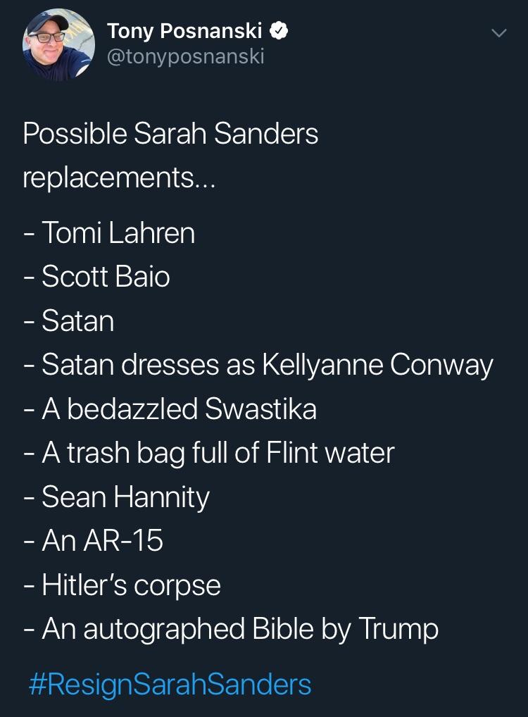 screenshot - Tony Posnanski Possible Sarah Sanders replacements... Tomi Lahren Scott Baio Satan Satan dresses as Kellyanne Conway A bedazzled Swastika A trash bag full of Flint water Sean Hannity An Ar15 Hitler's corpse An autographed Bible by Trump