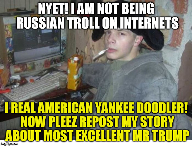russian internet troll - Nyet! I Am Not Being Russian Troll On Internets I Realamerican Yankee Doodler! Now Pleez Repost My Story About Most Excellent Mr Trump imgflip.com