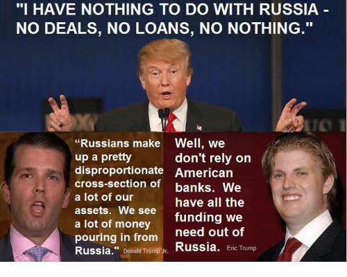 eric trump russia meme - "I Have Nothing To Do With Russia No Deals, No Loans, No Nothing." "Russians make Well, we up a pretty don't rely on disproportionate American crosssection of banks. We a lot of our have all the assets. We see funding we a lot of 