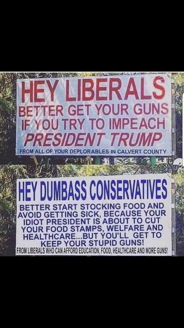 Political memes - poster - E. Hey Liberals Better Get Your Guns If You Try To Impeach President Trump From All Of Your Deplorables In Calvert County 11 2212 T Hey Dumbass Conservatives Better Start Stocking Food And Avoid Getting Sick, Because Your Idiot 