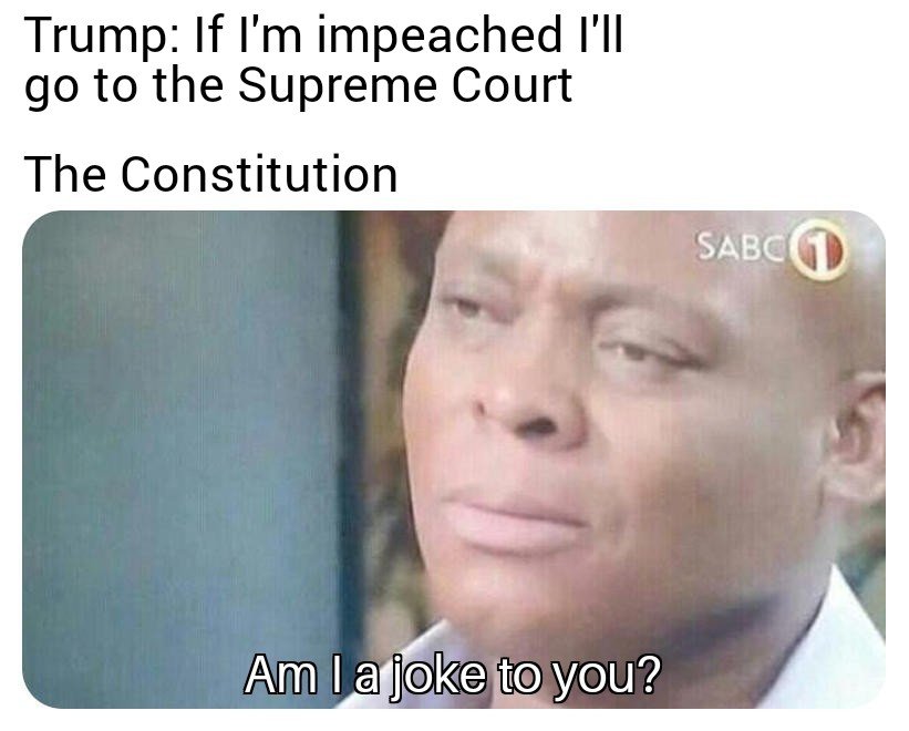 Political memes - am ia joke to you meme - Trump If I'm impeached I'll go to the Supreme Court The Constitution Sabcg Am I a joke to you?