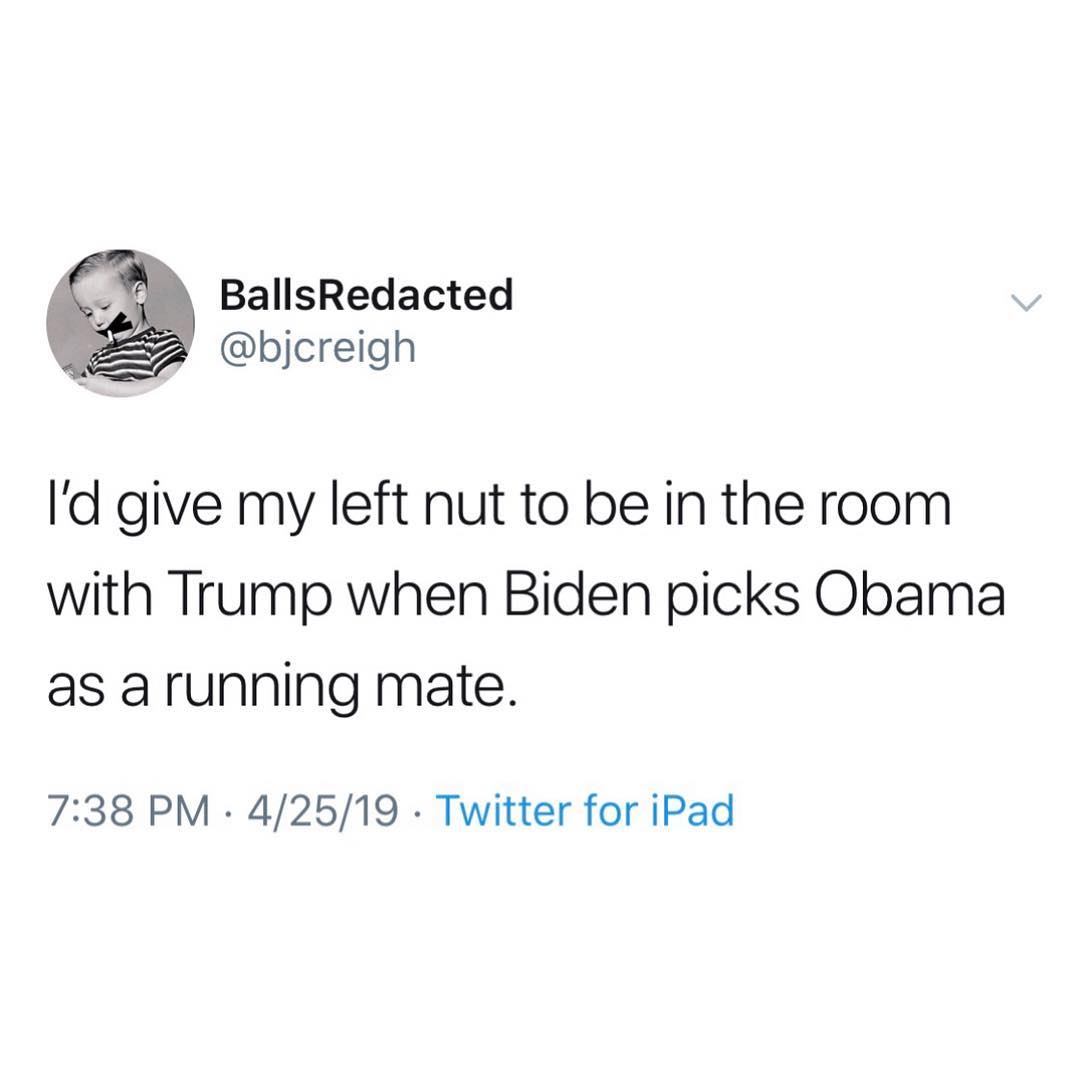 meme med te quero - Balls Redacted I'd give my left nut to be in the room with Trump when Biden picks Obama as a running mate. 42519 Twitter for iPad