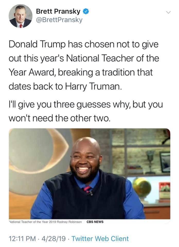 donald trump national teacher of the year award - Brett Pransky Donald Trump has chosen not to give out this year's National Teacher of the Year Award, breaking a tradition that dates back to Harry Truman. I'll give you three guesses why, but you won't ne