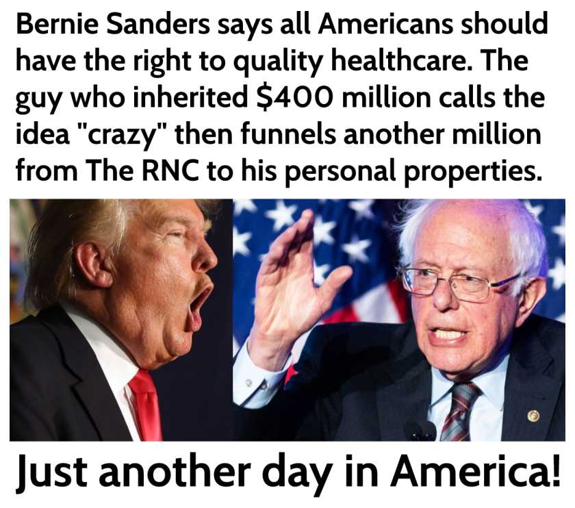 human behavior - Bernie Sanders says all Americans should have the right to quality healthcare. The guy who inherited $400 million calls the idea "crazy" then funnels another million from The Rnc to his personal properties. Just another day in America!