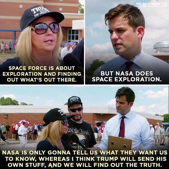 daily show trump supporters space force - The Daily Sho Nan Space Force Is About Exploration And Finding Out What'S Out There. But Nasa Does Space Exploration. De Deo Nasa Is Only Gonna Tell Us What They Want Us To Know, Whereas I Think Trump Will Send Hi