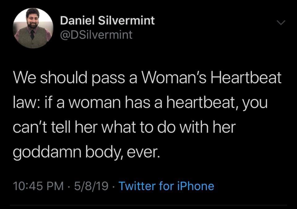 atmosphere - Daniel Silvermint We should pass a Woman's Heartbeat law if a woman has a heartbeat, you can't tell her what to do with her goddamn body, ever. . 5819 Twitter for iPhone