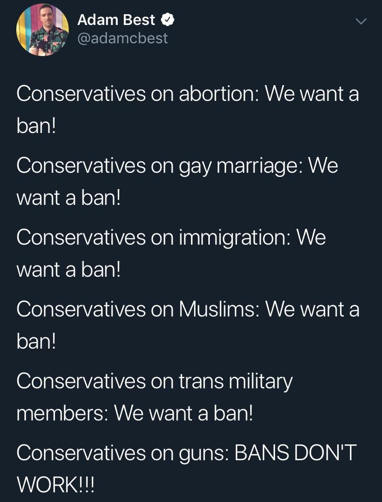 bans don t work meme - Adam Best Conservatives on abortion We want a ban! Conservatives on gay marriage We want a ban! Conservatives on immigration We want a ban! Conservatives on Muslims We want a ban! Conservatives on trans military members We want a ba