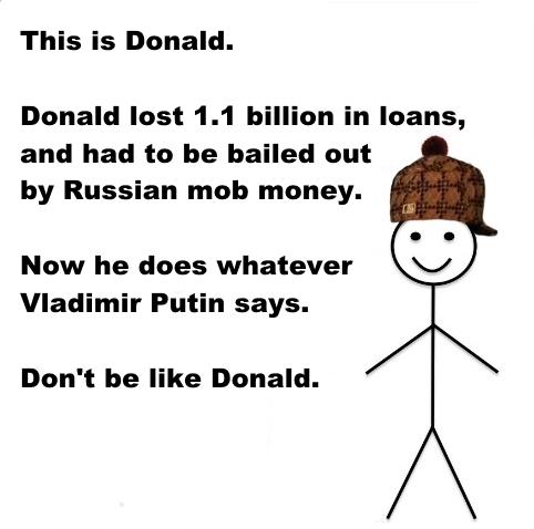 human behavior - This is Donald. Donald lost 1.1 billion in loans, and had to be bailed out by Russian mob money. Now he does whatever Vladimir Putin says. Don't be Donald.