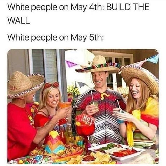 white people cinco de mayo - White people on May 4th Build The Wall White people on May 5th