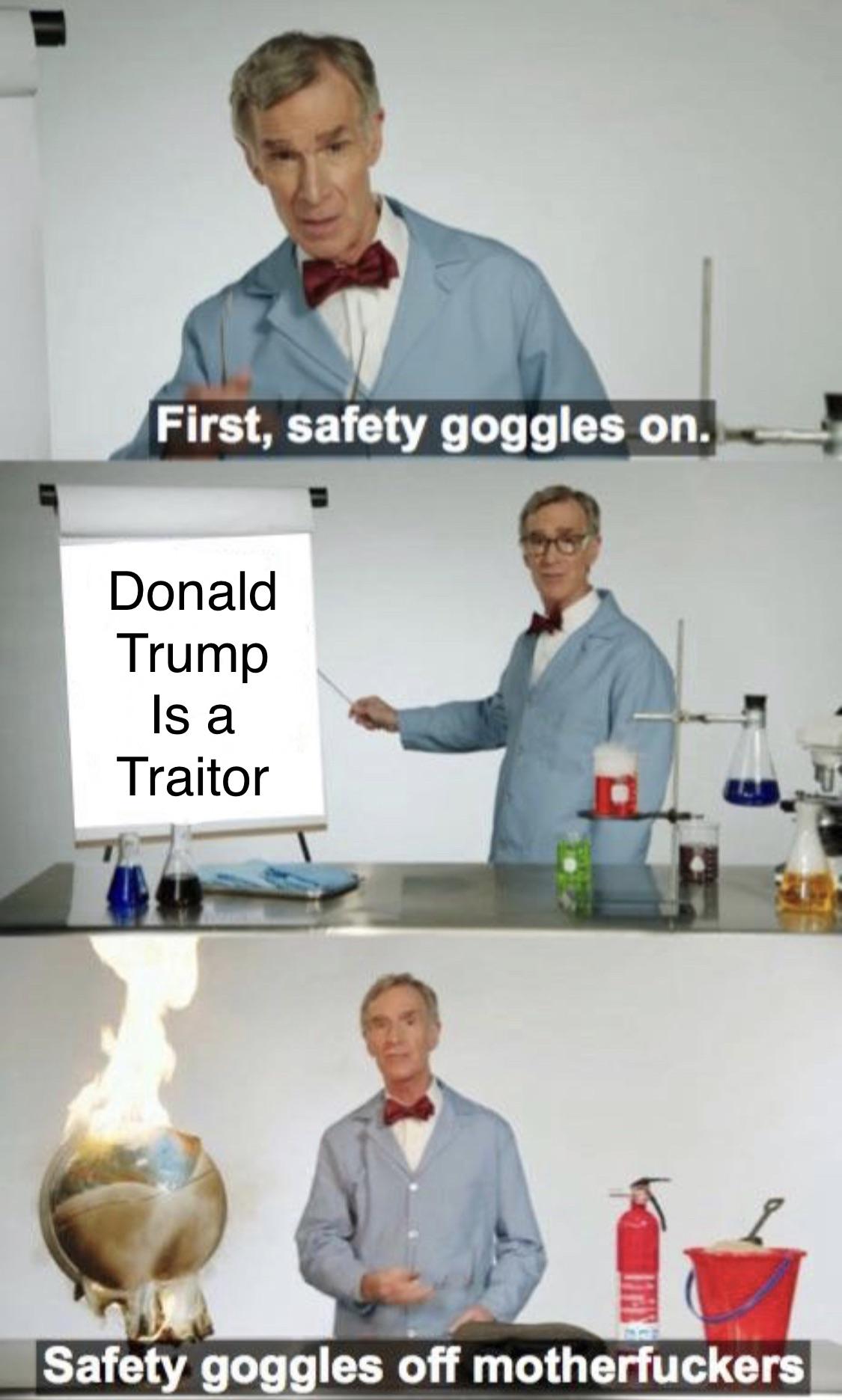 bill nye safety goggles meme - First, safety goggles on. Donald Trump Is a Traitor Safety goggles off motherfuckers