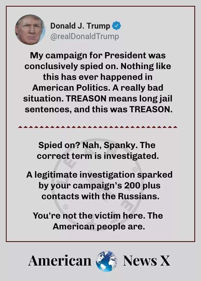 document - Donald J. Trump Trump My campaign for President was conclusively spied on. Nothing this has ever happened in American Politics. A really bad situation. Treason means long jail sentences, and this was Treason. Spied on? Nah, Spanky. The correct 