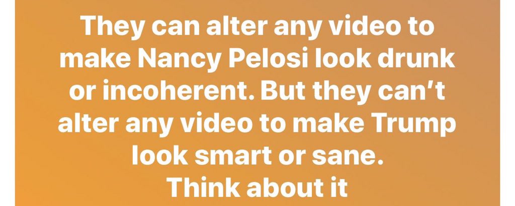 orange - They can alter any video to make Nancy Pelosi look drunk or incoherent. But they can't alter any video to make Trump look smart or sane. Think about it
