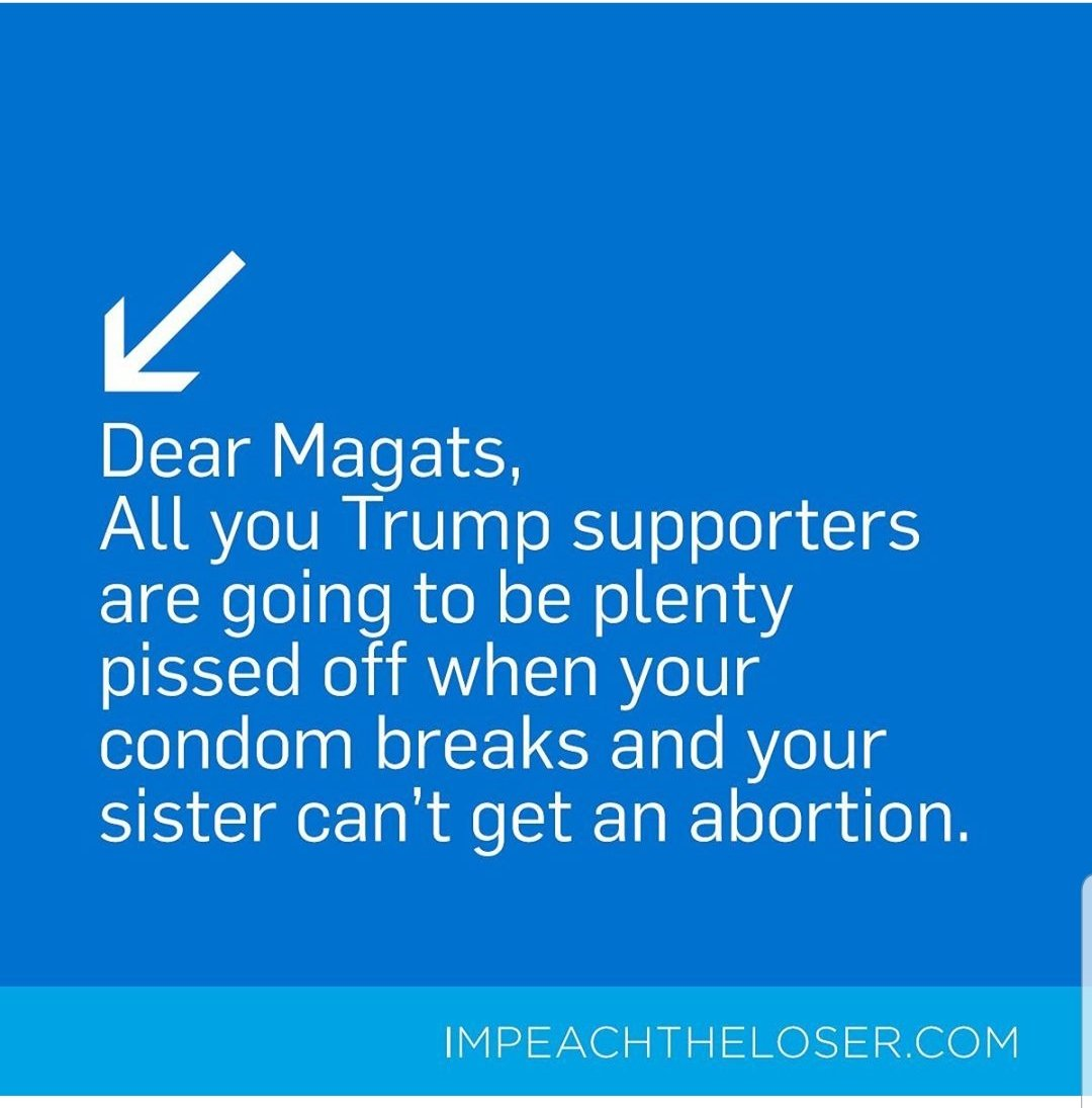 sky - Dear Magats, All you Trump supporters are going to be plenty pissed off when your condom breaks and your sister can't get an abortion. Impeachtheloser.Com