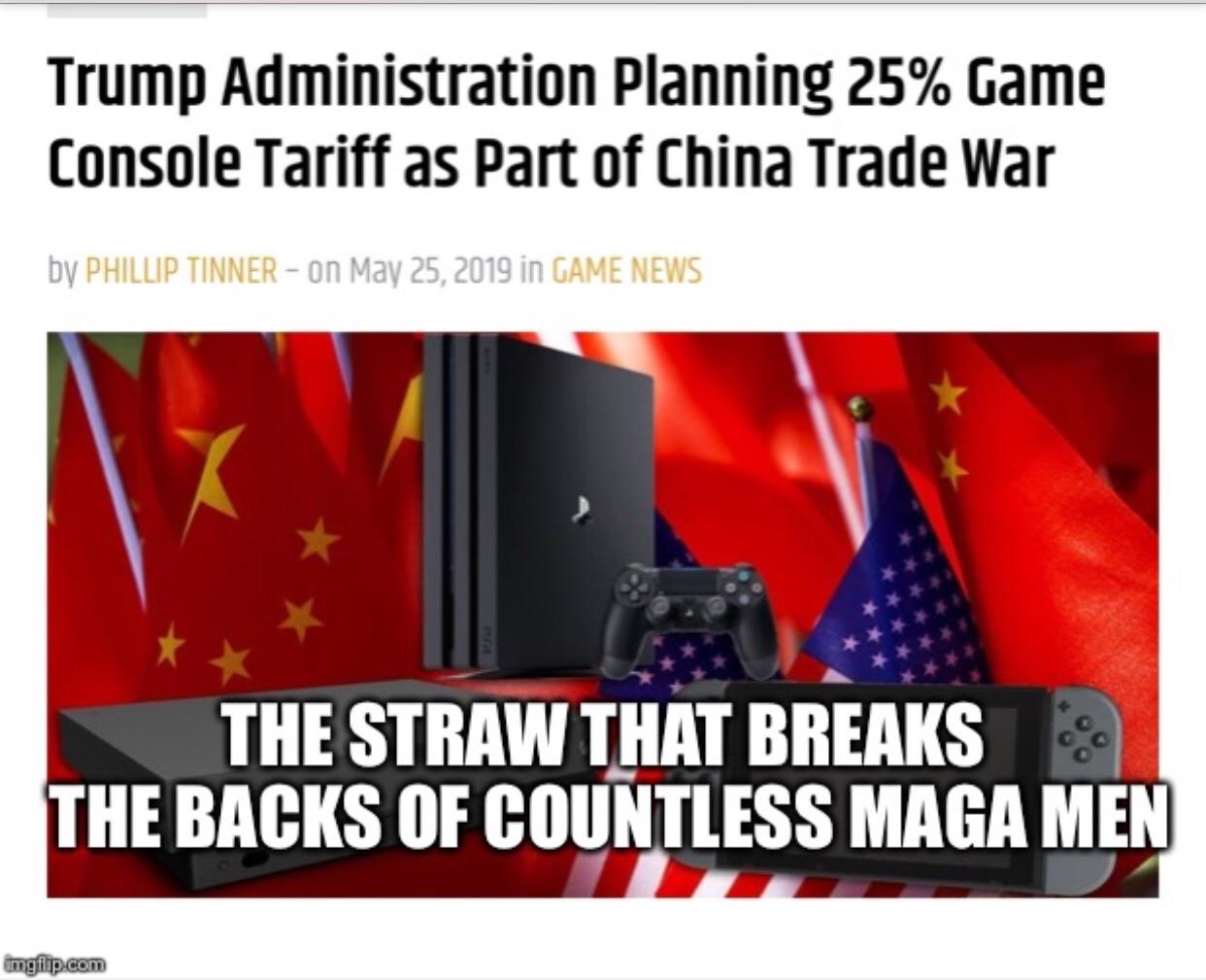 multimedia - Trump Administration Planning 25% Game Console Tariff as part of China Trade War by Phillip Tinner on in Game News The Straw That Breaks The Backs Of Countless Maga Men imgilip.com