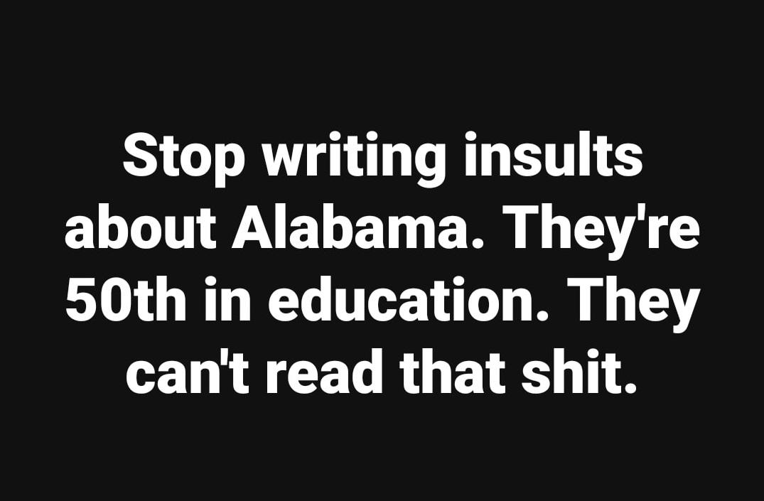emotion quotes - Stop writing insults about Alabama. They're 50th in education. They can't read that shit.