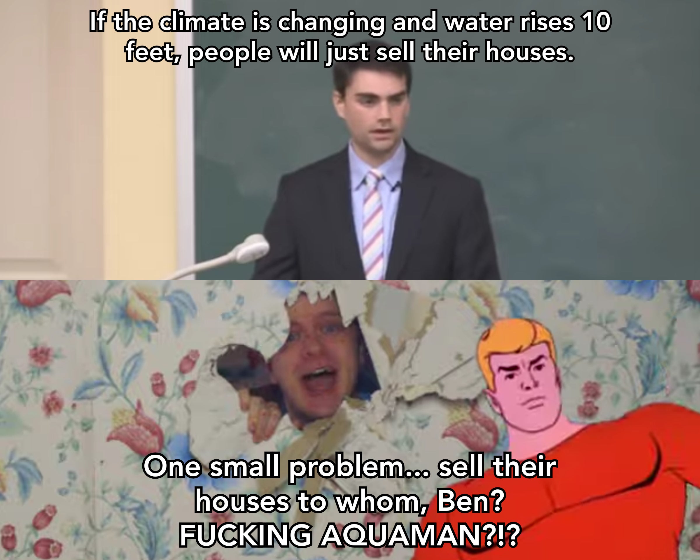 hbomberguy sell their houses - If the climate is changing and water rises 10 feet, people will just sell their houses. One small problem.. sell their houses to whom, Ben? Fucking Aquaman?!?