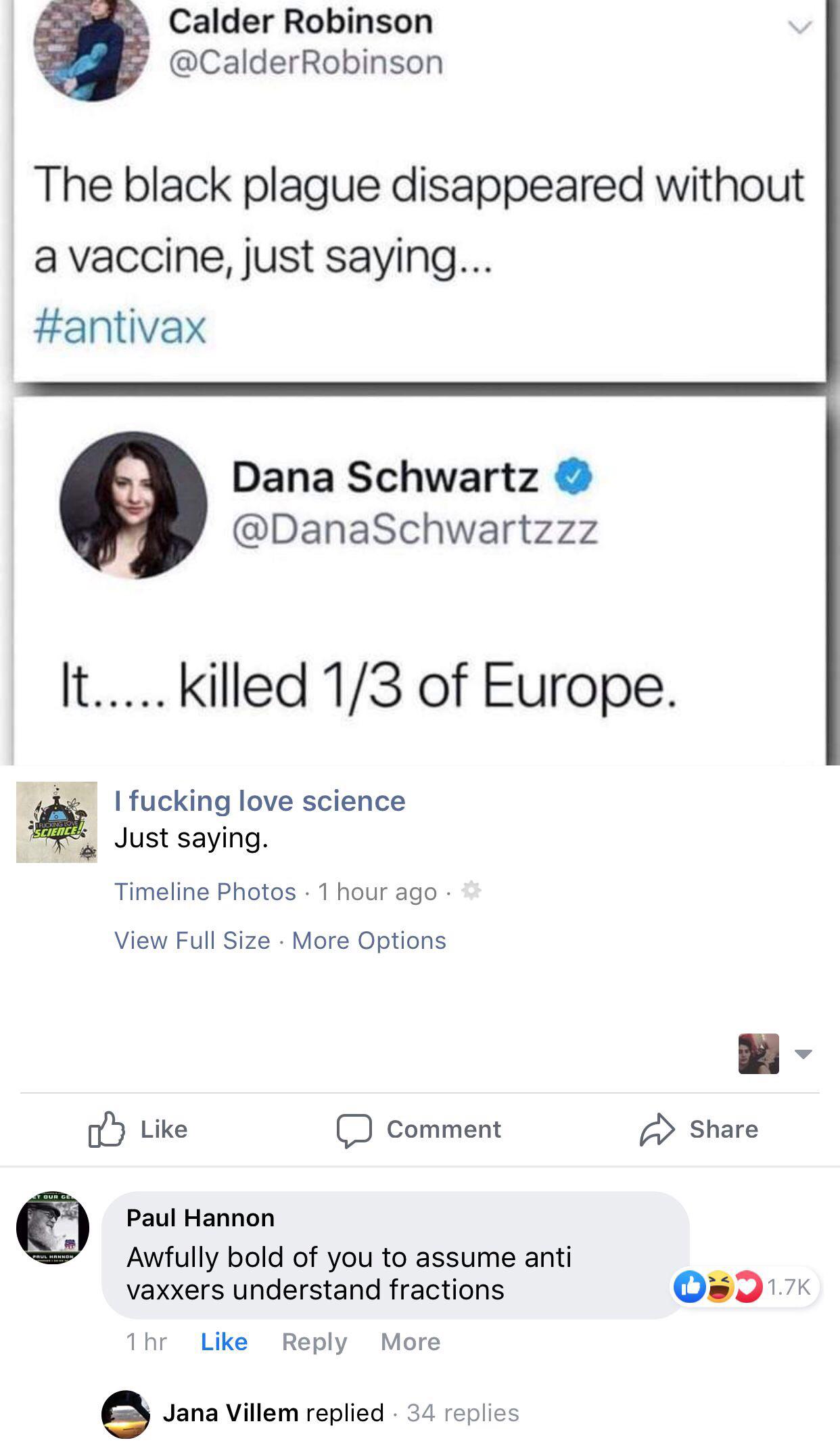 Calder Robinson Robinson The black plague disappeared without a vaccine, just saying... Dana Schwartz It..... killed 13 of Europe. I fucking love science Just saying. Truoung Lovet Sciences Timeline Photos 1 hour ago View Full Size More Options DComment…