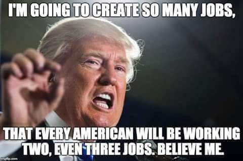 political meme trump i m not racist - I'M Going To Create So Many Jobs, That Every American Will Be Working Two, Even Three Jobs. Believe Me