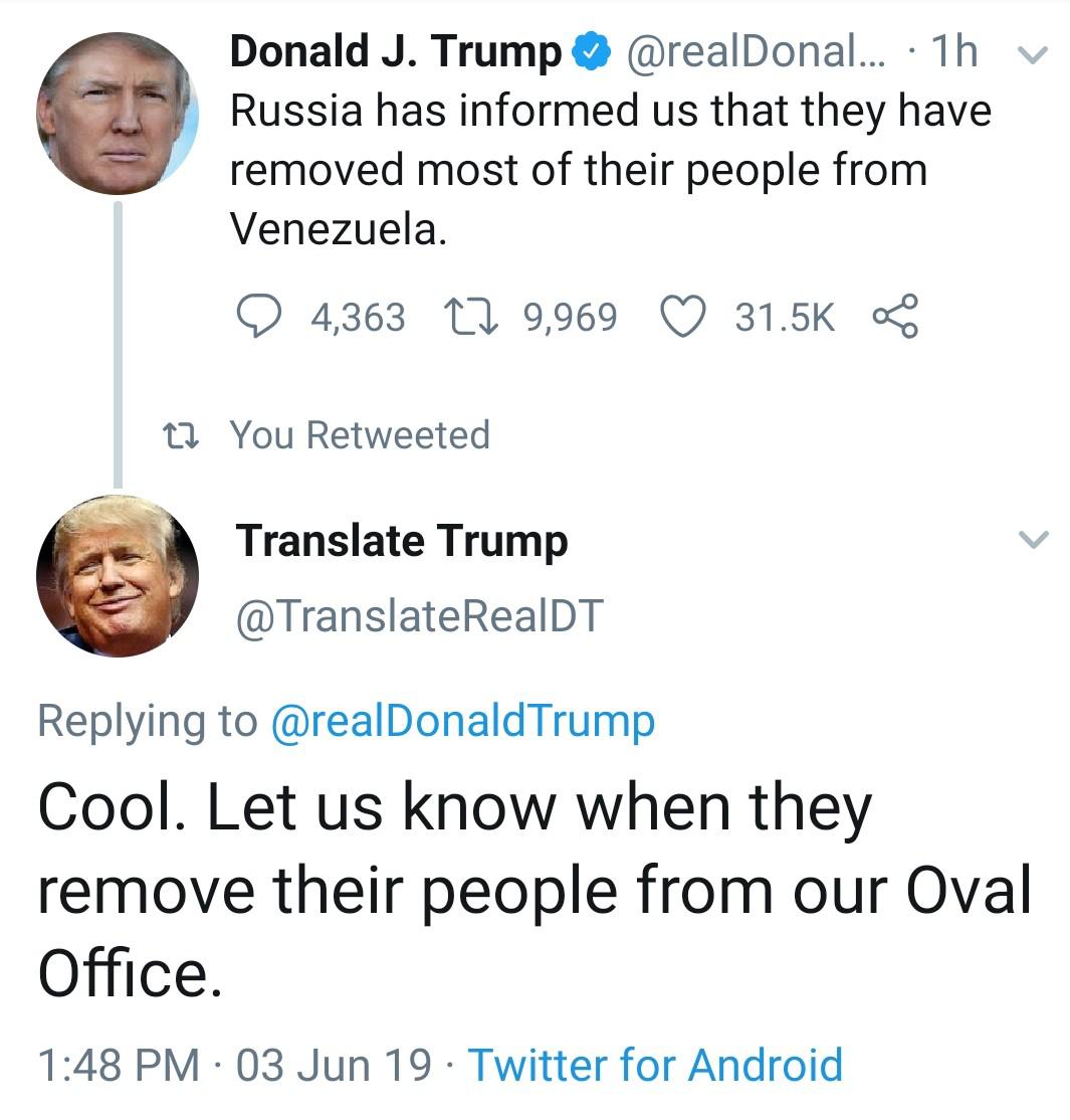 human behavior - v Donald J. Trump ... 1h Russia has informed us that they have removed most of their people from Venezuela. a 4,363 12 9,969 22 You Retweeted Translate Trump Cool. Let us know when they remove their people from our Oval Office. 03 Jun 19.