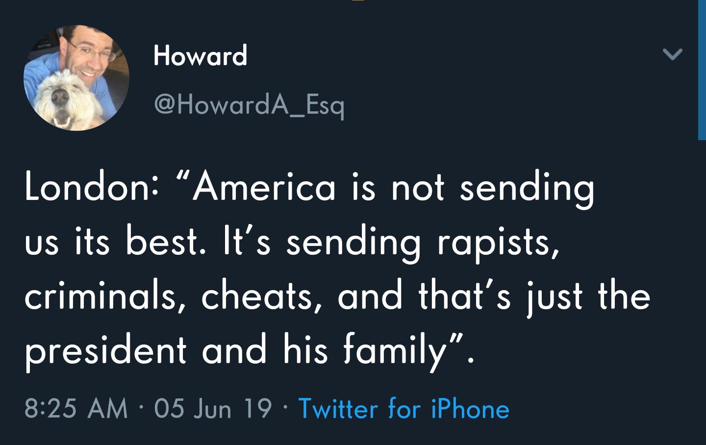 sky - Howard London America is not sending us its best. It's sending rapists, criminals, cheats, and that's just the president and his family. 05 Jun 19 Twitter for iPhone