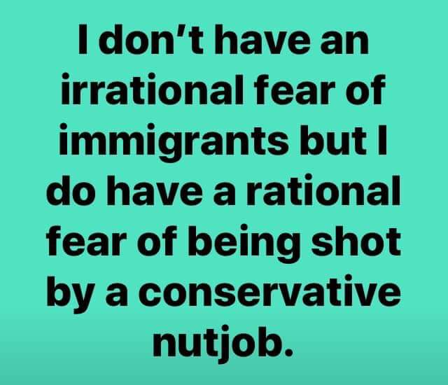 number - I don't have an irrational fear of immigrants but I do have a rational fear of being shot by a conservative nutjob.