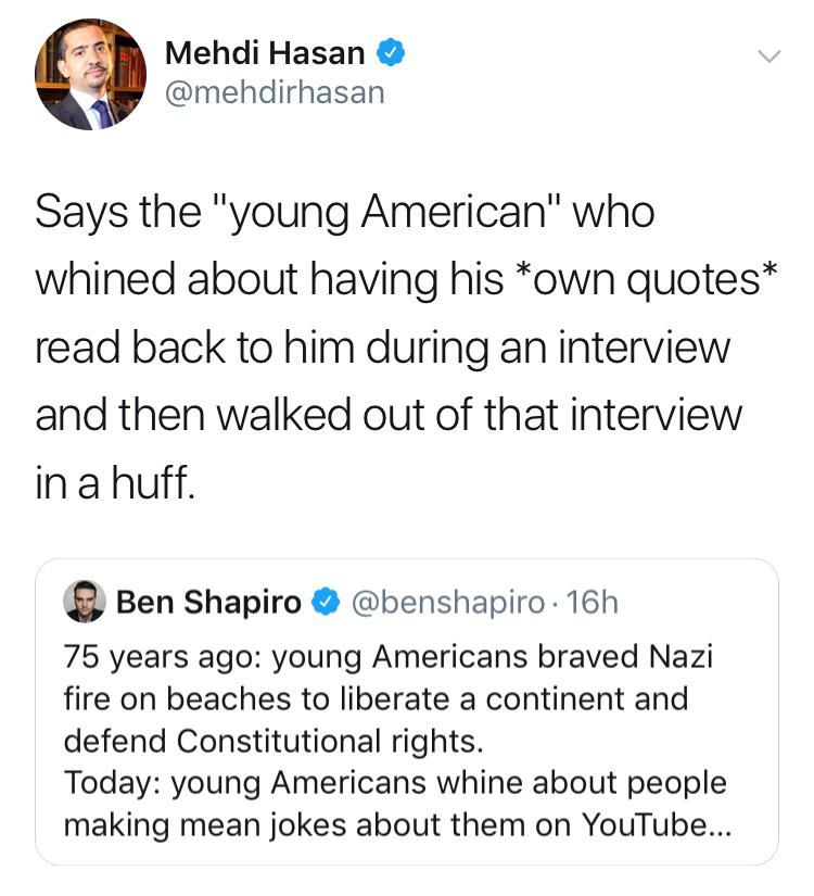 angle - Mehdi Hasan Says the "young American" who whined about having his own quotes read back to him during an interview and then walked out of that interview in a huff. Ben Shapiro . 16h 75 years ago young Americans braved Nazi fire on beaches to libera
