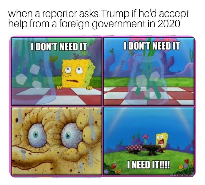 spongebob i don t need - when a reporter asks Trump if he'd accept help from a foreign government in 2020 I Don'T Need It I Don'T Need It I Need It!!!!