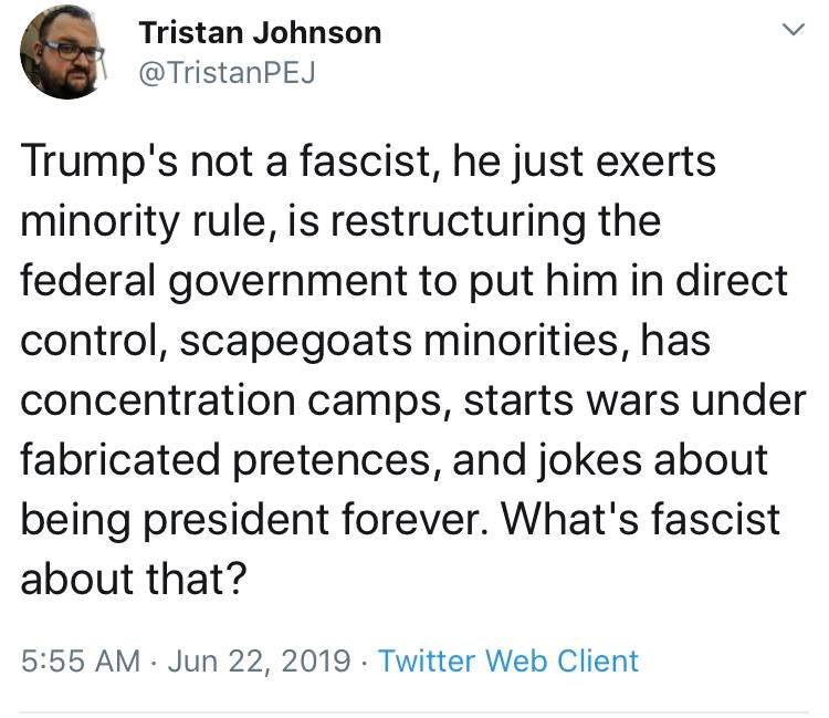 quotes - Tristan Johnson Trump's not a fascist, he just exerts minority rule, is restructuring the federal government to put him in direct control, scapegoats minorities, has concentration camps, starts wars under fabricated pretences, and jokes about bei
