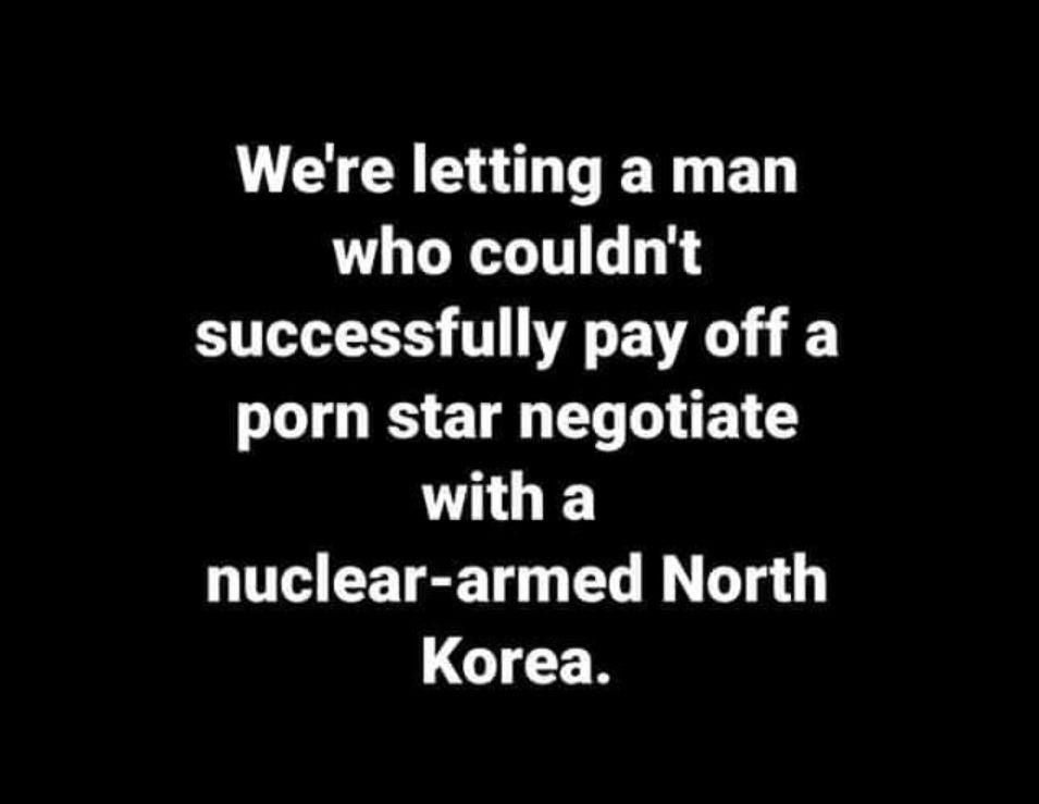 stupid people - 10 We're letting a man who couldn't successfully pay off a porn star negotiate with a nucleararmed North Korea.