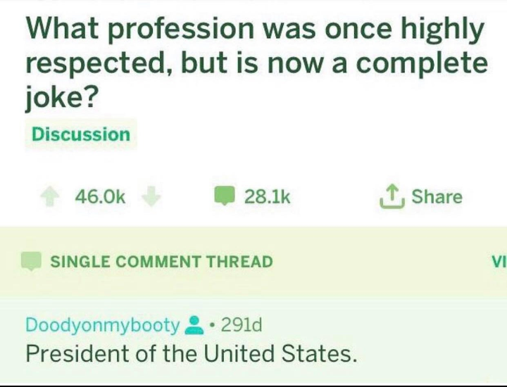 document - What profession was once highly respected, but is now a complete joke? Discussion I Single Comment Thread V Vi Doodyonmybooty 291d President of the United States.