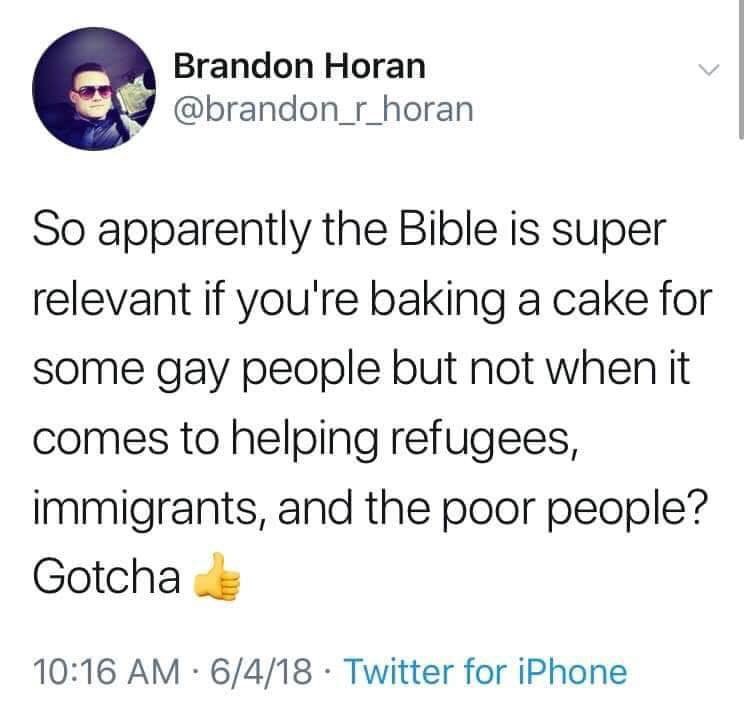 document - Brandon Horan So apparently the Bible is super relevant if you're baking a cake for some gay people but not when it comes to helping refugees, immigrants, and the poor people? Gotcha 6418 Twitter for iPhone
