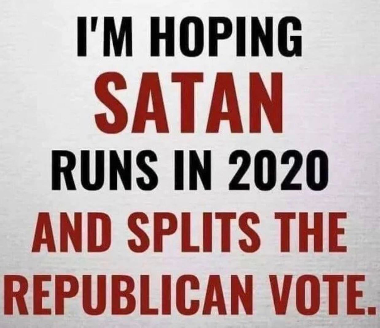 I'M Hoping Satan Runs In 2020 And Splits The Republican Vote.