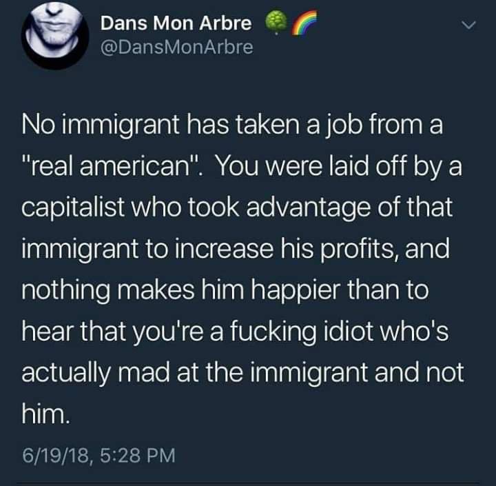 Immigration - Dans Mon Arbre No immigrant has taken a job from a "real american". You were laid off by a capitalist who took advantage of that immigrant to increase his profits, and nothing makes him happier than to hear that you're a fucking idiot who's 