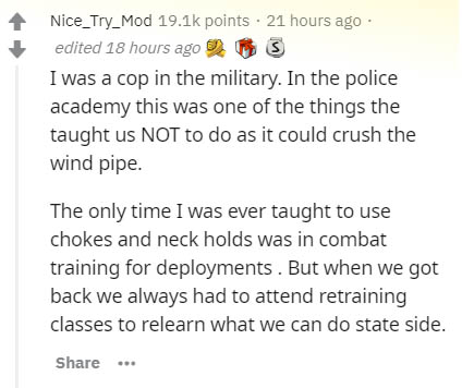 document - Nice_Try_Mod points 21 hours ago edited 18 hours ago I was a cop in the military. In the police academy this was one of the things the taught us Not to do as it could crush the wind pipe. The only time I was ever taught to use chokes and neck h