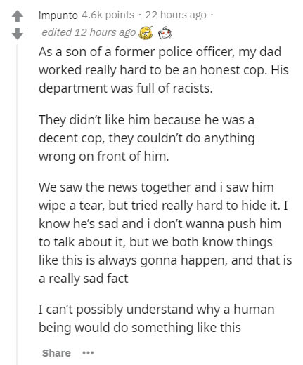 document - impunto points . 22 hours ago edited 12 hours ago As a son of a former police officer, my dad worked really hard to be an honest cop. His department was full of racists. They didn't him because he was a decent cop, they couldn't do anything wro