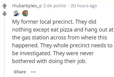 document - rhubarbpieo_o points . 20 hours ago My former local precinct. They did nothing except eat pizza and hang out at the gas station across from where this happened. They whole precinct needs to be investigated. They were never bothered with doing t